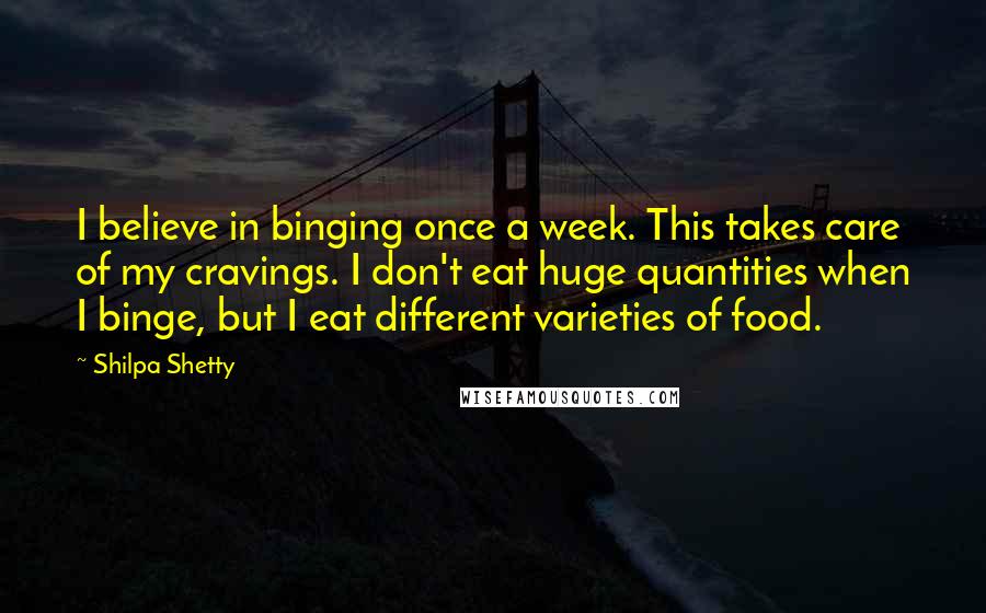 Shilpa Shetty Quotes: I believe in binging once a week. This takes care of my cravings. I don't eat huge quantities when I binge, but I eat different varieties of food.