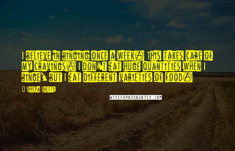 Shilpa Shetty Quotes: I believe in binging once a week. This takes care of my cravings. I don't eat huge quantities when I binge, but I eat different varieties of food.
