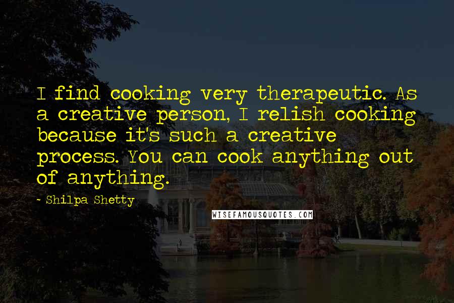 Shilpa Shetty Quotes: I find cooking very therapeutic. As a creative person, I relish cooking because it's such a creative process. You can cook anything out of anything.