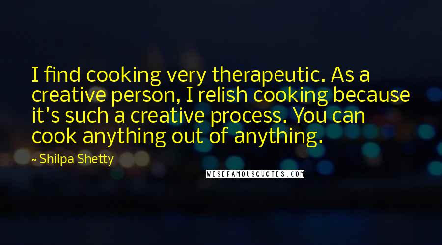 Shilpa Shetty Quotes: I find cooking very therapeutic. As a creative person, I relish cooking because it's such a creative process. You can cook anything out of anything.