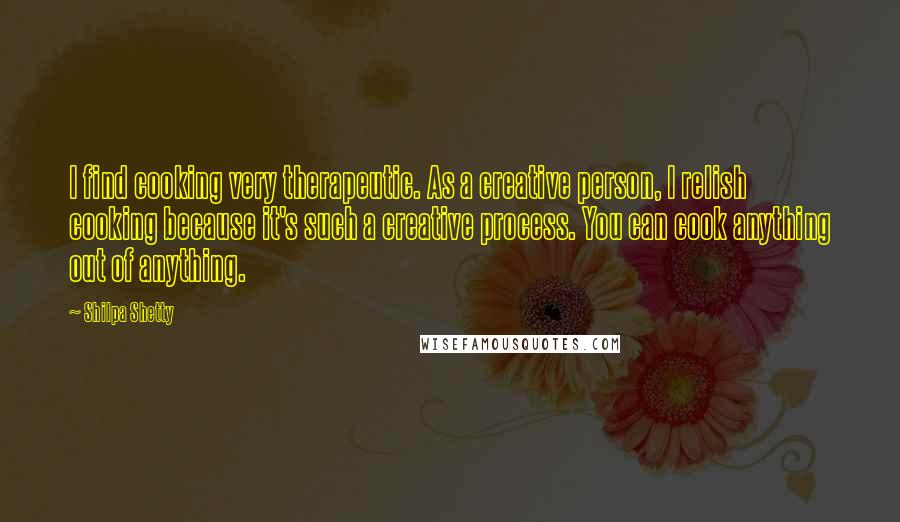 Shilpa Shetty Quotes: I find cooking very therapeutic. As a creative person, I relish cooking because it's such a creative process. You can cook anything out of anything.