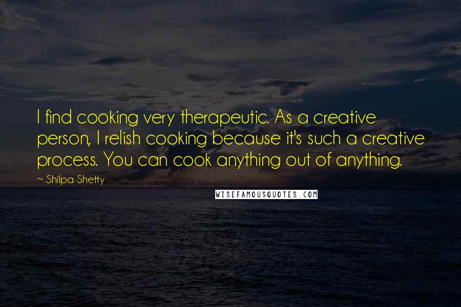 Shilpa Shetty Quotes: I find cooking very therapeutic. As a creative person, I relish cooking because it's such a creative process. You can cook anything out of anything.