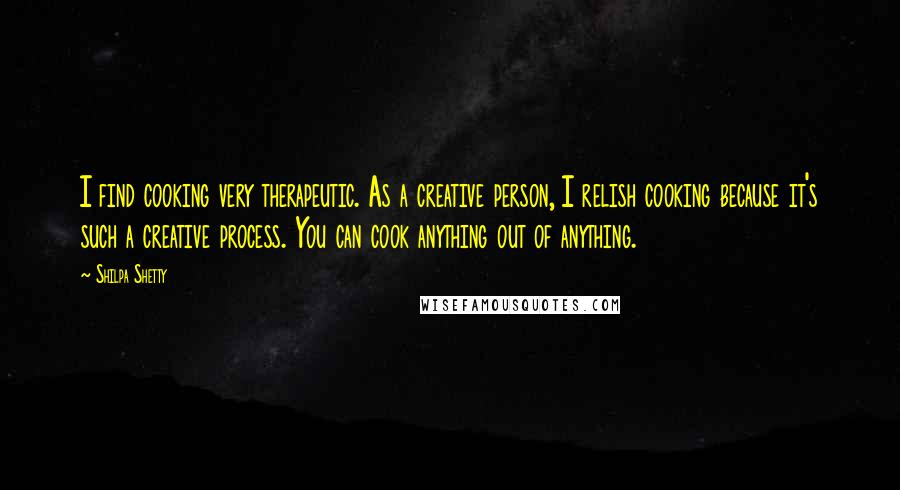 Shilpa Shetty Quotes: I find cooking very therapeutic. As a creative person, I relish cooking because it's such a creative process. You can cook anything out of anything.