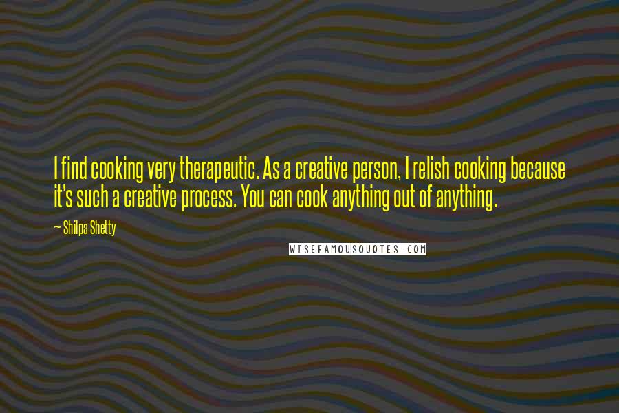 Shilpa Shetty Quotes: I find cooking very therapeutic. As a creative person, I relish cooking because it's such a creative process. You can cook anything out of anything.
