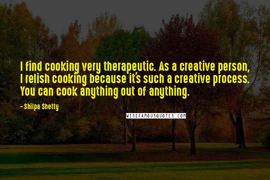 Shilpa Shetty Quotes: I find cooking very therapeutic. As a creative person, I relish cooking because it's such a creative process. You can cook anything out of anything.