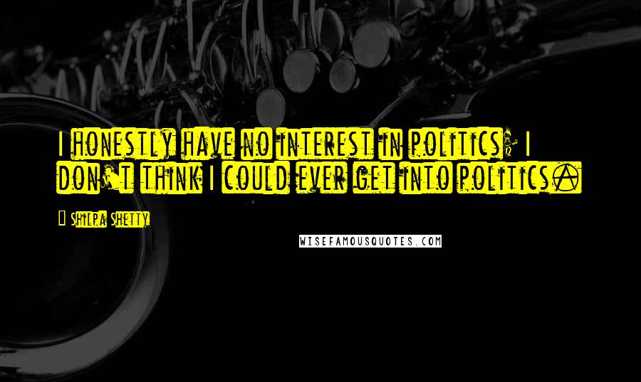 Shilpa Shetty Quotes: I honestly have no interest in politics; I don't think I could ever get into politics.