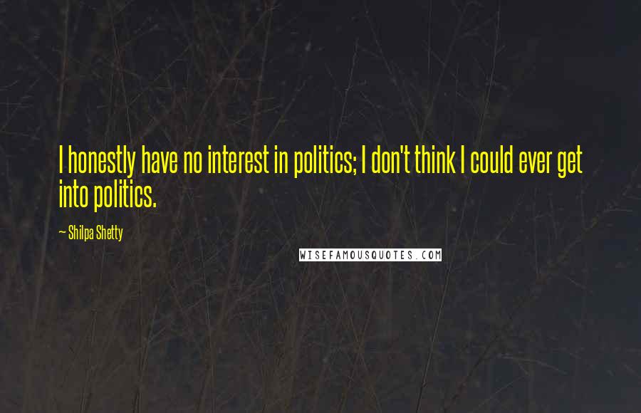 Shilpa Shetty Quotes: I honestly have no interest in politics; I don't think I could ever get into politics.