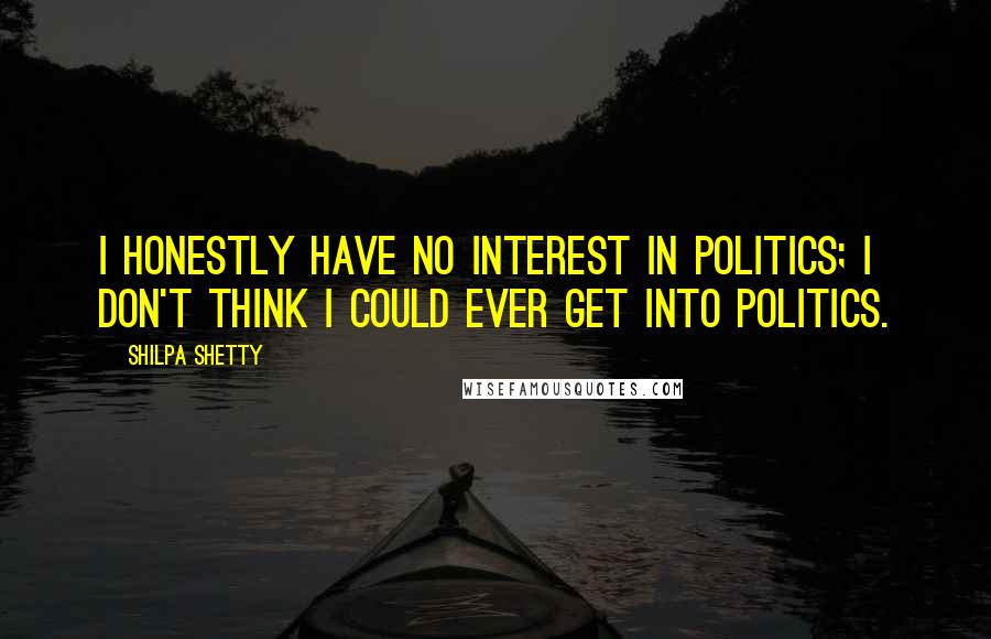 Shilpa Shetty Quotes: I honestly have no interest in politics; I don't think I could ever get into politics.
