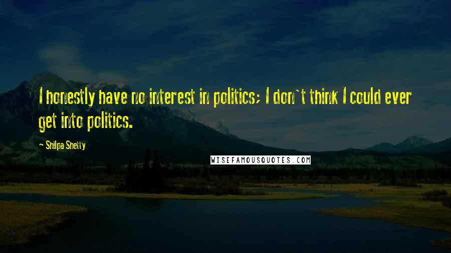 Shilpa Shetty Quotes: I honestly have no interest in politics; I don't think I could ever get into politics.