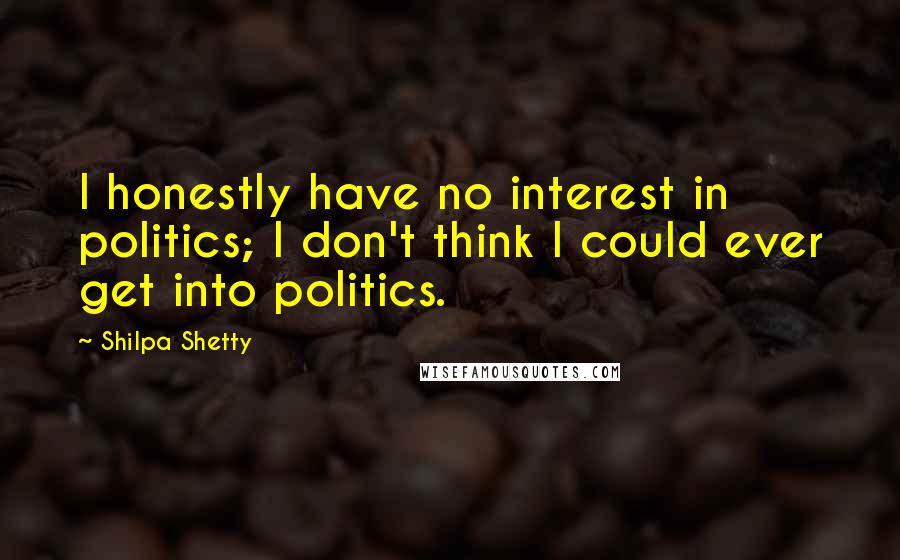 Shilpa Shetty Quotes: I honestly have no interest in politics; I don't think I could ever get into politics.