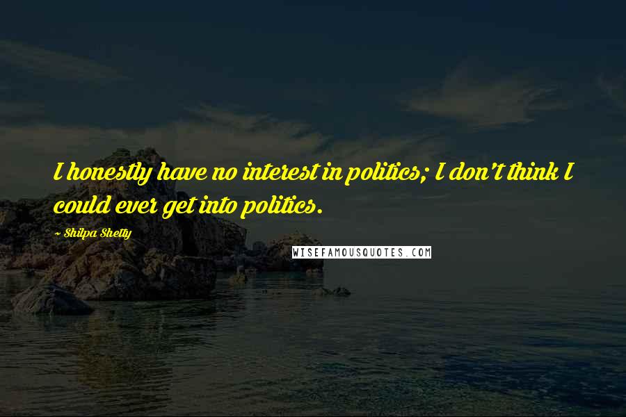 Shilpa Shetty Quotes: I honestly have no interest in politics; I don't think I could ever get into politics.