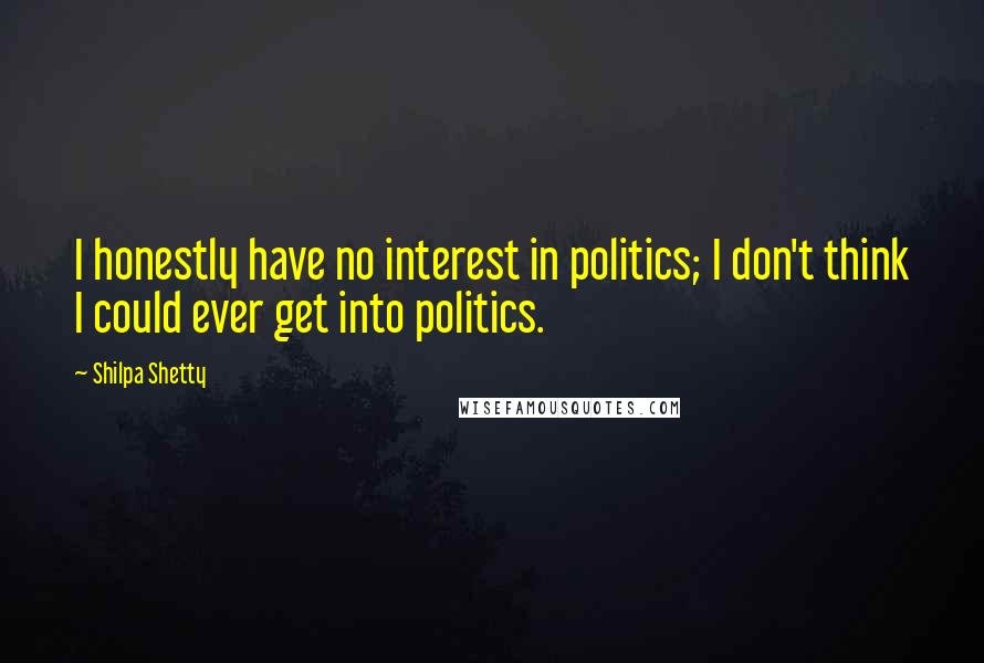 Shilpa Shetty Quotes: I honestly have no interest in politics; I don't think I could ever get into politics.