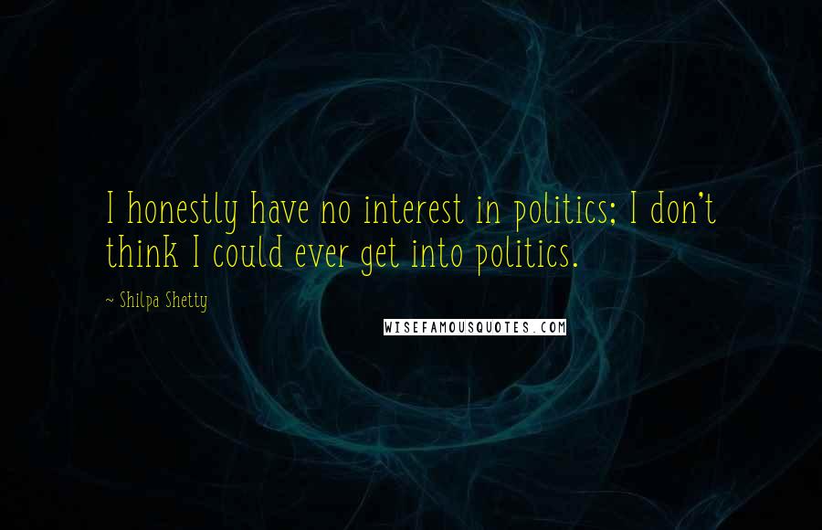 Shilpa Shetty Quotes: I honestly have no interest in politics; I don't think I could ever get into politics.