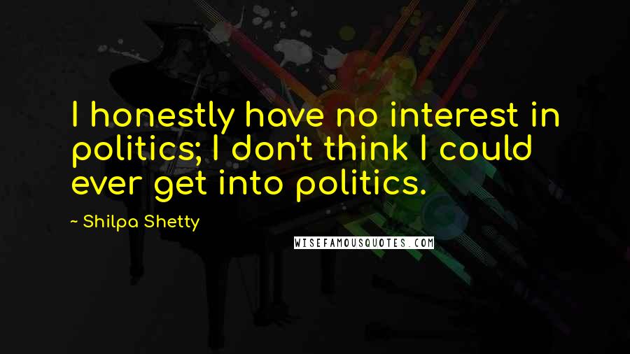 Shilpa Shetty Quotes: I honestly have no interest in politics; I don't think I could ever get into politics.