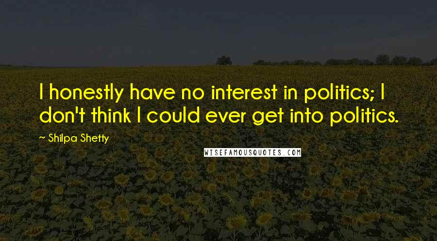 Shilpa Shetty Quotes: I honestly have no interest in politics; I don't think I could ever get into politics.