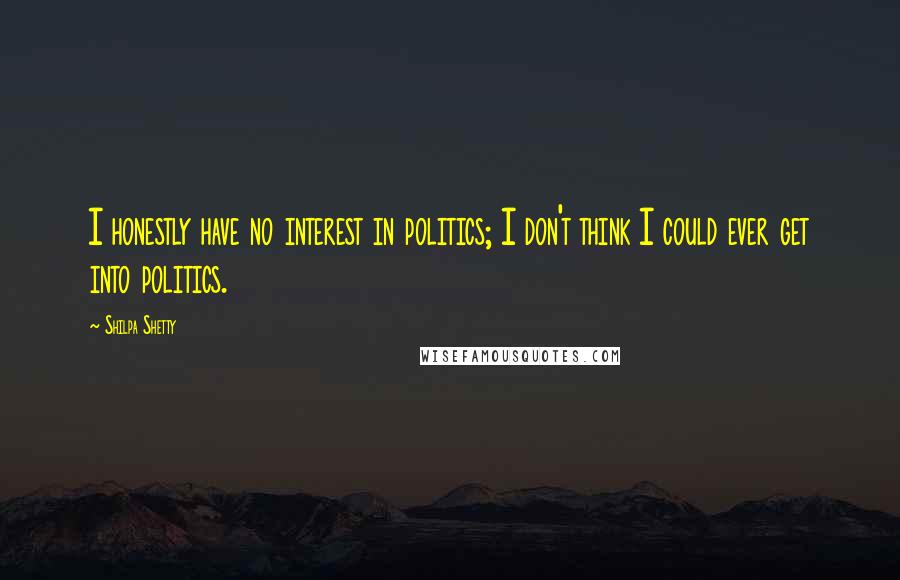 Shilpa Shetty Quotes: I honestly have no interest in politics; I don't think I could ever get into politics.