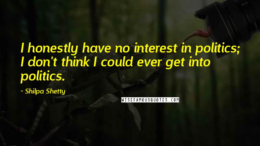 Shilpa Shetty Quotes: I honestly have no interest in politics; I don't think I could ever get into politics.
