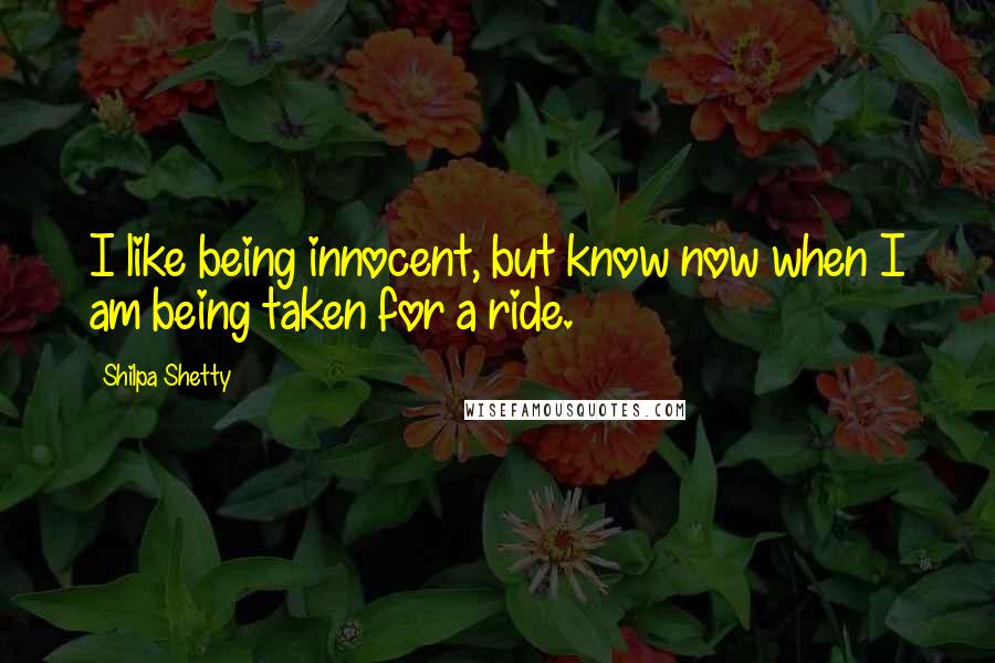 Shilpa Shetty Quotes: I like being innocent, but know now when I am being taken for a ride.