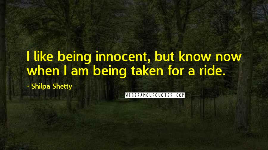 Shilpa Shetty Quotes: I like being innocent, but know now when I am being taken for a ride.