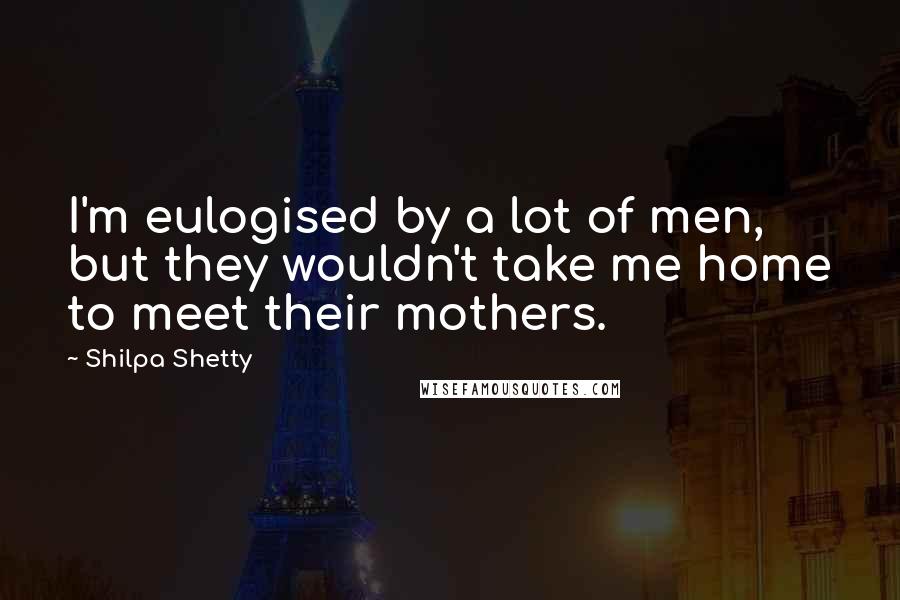 Shilpa Shetty Quotes: I'm eulogised by a lot of men, but they wouldn't take me home to meet their mothers.