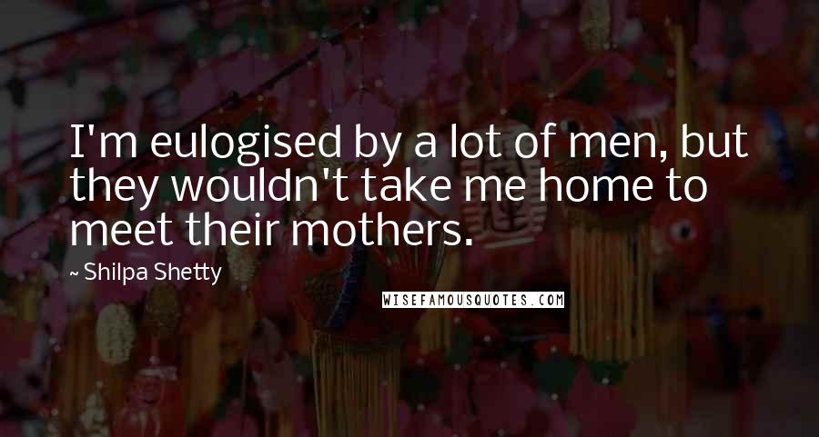 Shilpa Shetty Quotes: I'm eulogised by a lot of men, but they wouldn't take me home to meet their mothers.