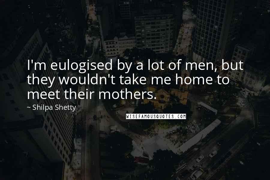 Shilpa Shetty Quotes: I'm eulogised by a lot of men, but they wouldn't take me home to meet their mothers.