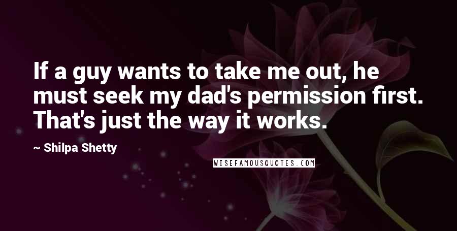 Shilpa Shetty Quotes: If a guy wants to take me out, he must seek my dad's permission first. That's just the way it works.