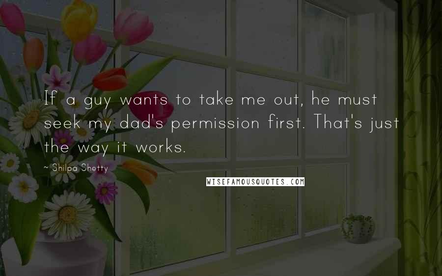Shilpa Shetty Quotes: If a guy wants to take me out, he must seek my dad's permission first. That's just the way it works.