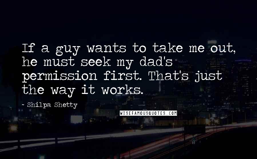 Shilpa Shetty Quotes: If a guy wants to take me out, he must seek my dad's permission first. That's just the way it works.