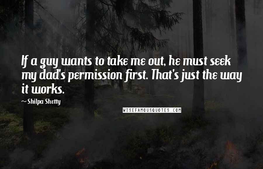 Shilpa Shetty Quotes: If a guy wants to take me out, he must seek my dad's permission first. That's just the way it works.