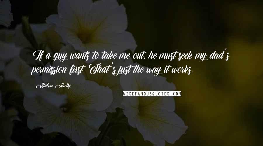 Shilpa Shetty Quotes: If a guy wants to take me out, he must seek my dad's permission first. That's just the way it works.