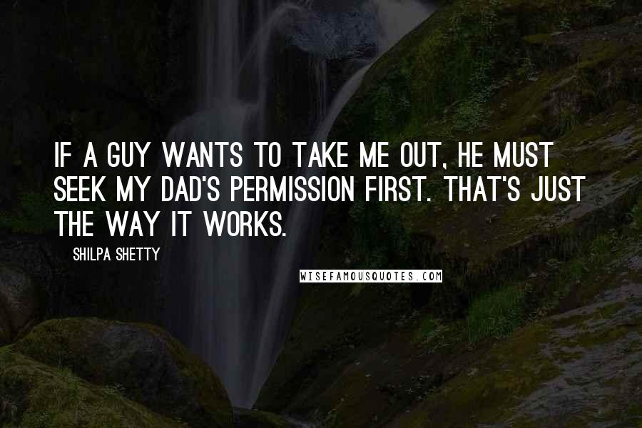 Shilpa Shetty Quotes: If a guy wants to take me out, he must seek my dad's permission first. That's just the way it works.