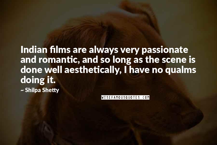 Shilpa Shetty Quotes: Indian films are always very passionate and romantic, and so long as the scene is done well aesthetically, I have no qualms doing it.