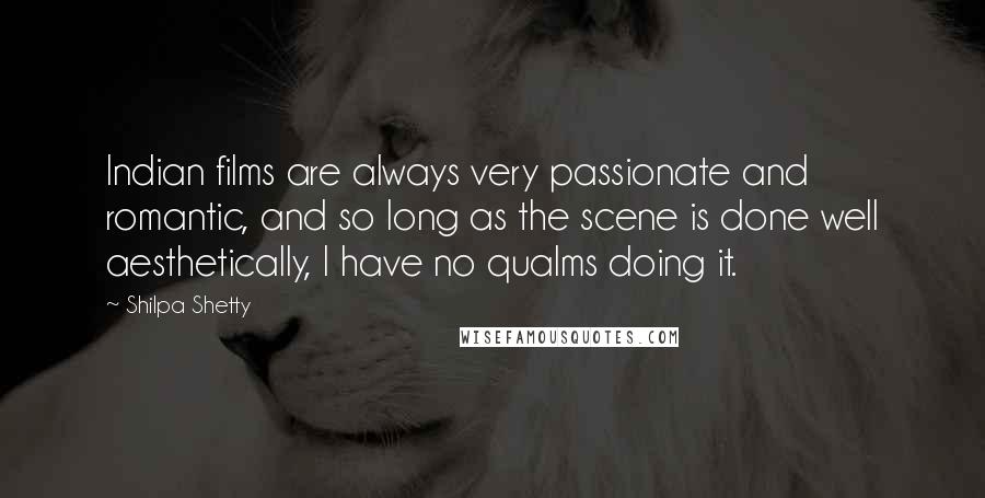 Shilpa Shetty Quotes: Indian films are always very passionate and romantic, and so long as the scene is done well aesthetically, I have no qualms doing it.