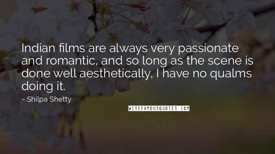 Shilpa Shetty Quotes: Indian films are always very passionate and romantic, and so long as the scene is done well aesthetically, I have no qualms doing it.