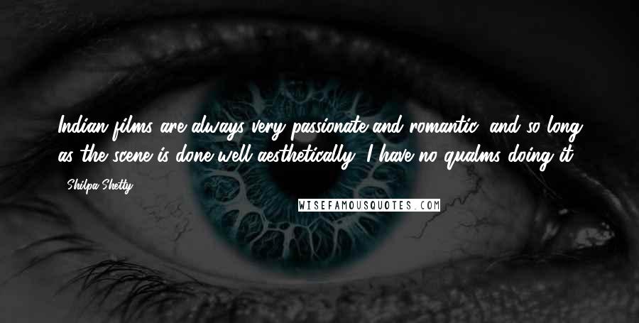 Shilpa Shetty Quotes: Indian films are always very passionate and romantic, and so long as the scene is done well aesthetically, I have no qualms doing it.