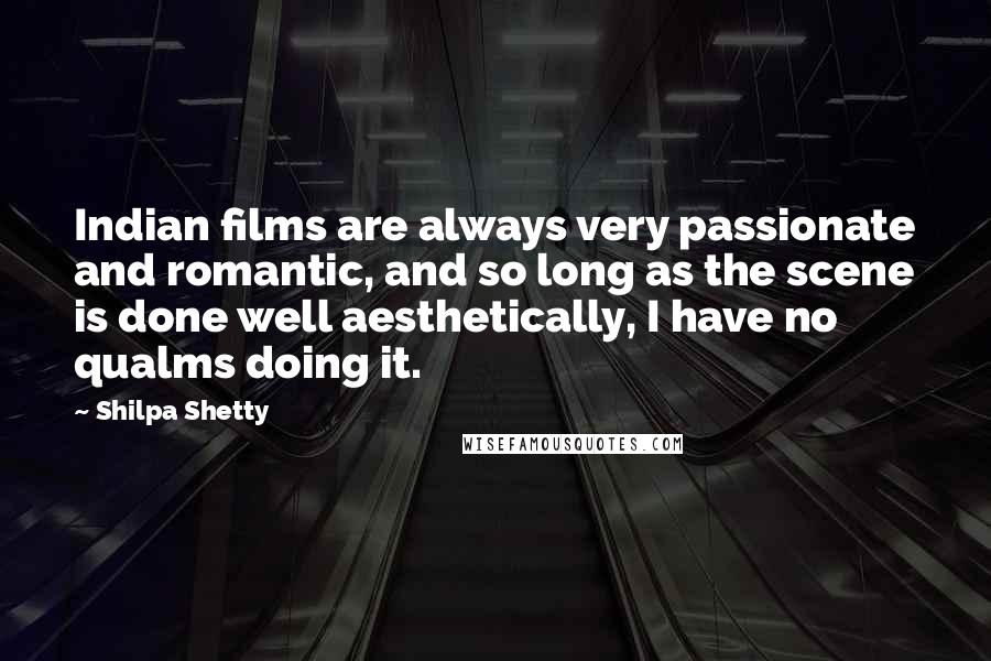 Shilpa Shetty Quotes: Indian films are always very passionate and romantic, and so long as the scene is done well aesthetically, I have no qualms doing it.