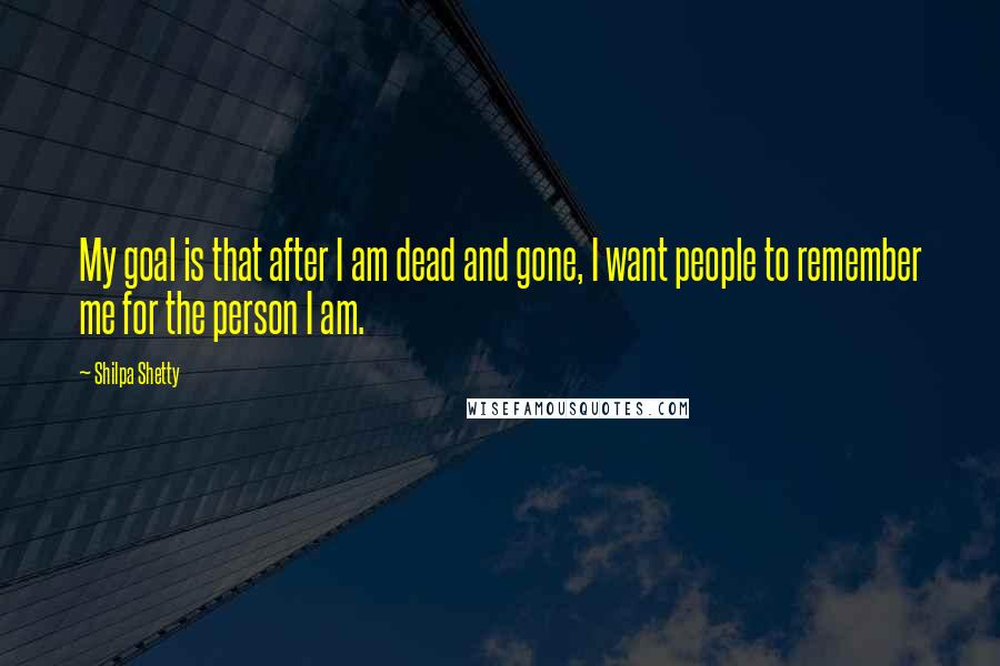 Shilpa Shetty Quotes: My goal is that after I am dead and gone, I want people to remember me for the person I am.