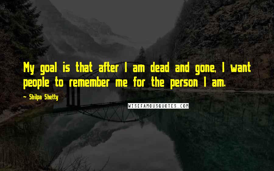 Shilpa Shetty Quotes: My goal is that after I am dead and gone, I want people to remember me for the person I am.