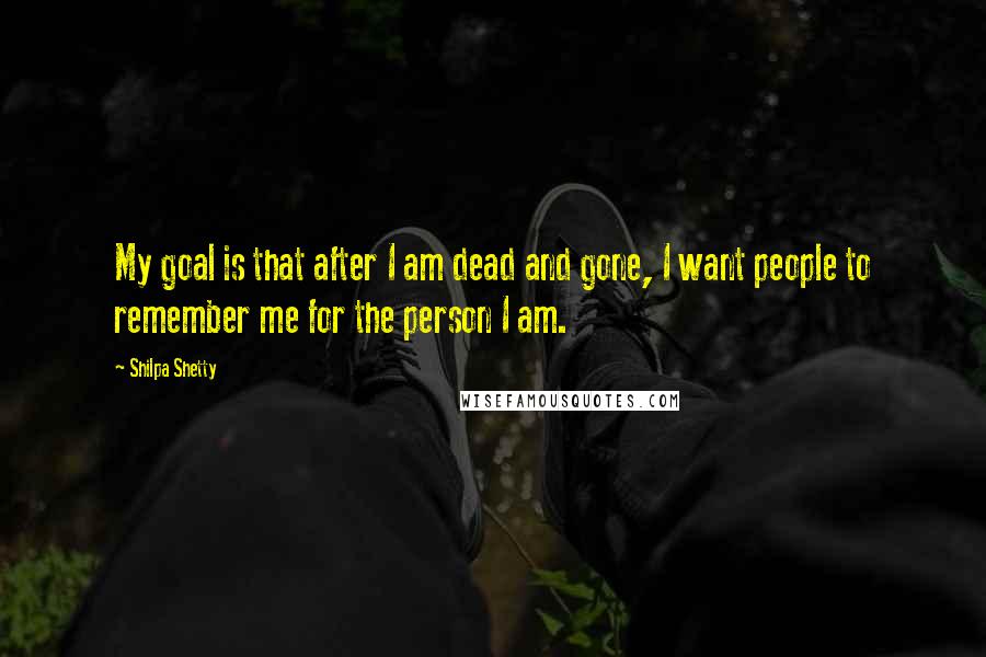 Shilpa Shetty Quotes: My goal is that after I am dead and gone, I want people to remember me for the person I am.