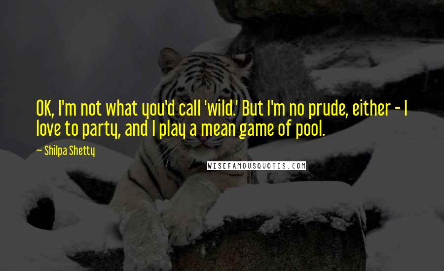Shilpa Shetty Quotes: OK, I'm not what you'd call 'wild.' But I'm no prude, either - I love to party, and I play a mean game of pool.