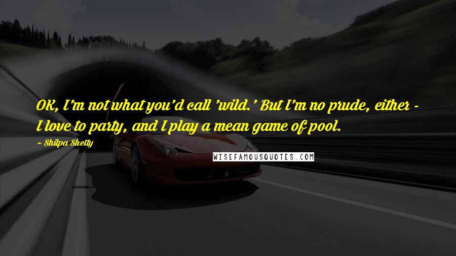 Shilpa Shetty Quotes: OK, I'm not what you'd call 'wild.' But I'm no prude, either - I love to party, and I play a mean game of pool.