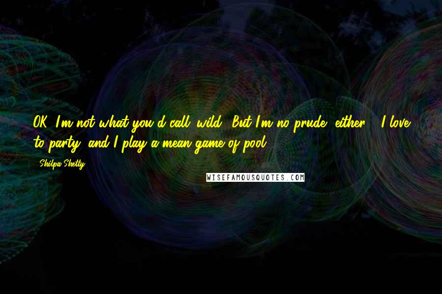 Shilpa Shetty Quotes: OK, I'm not what you'd call 'wild.' But I'm no prude, either - I love to party, and I play a mean game of pool.