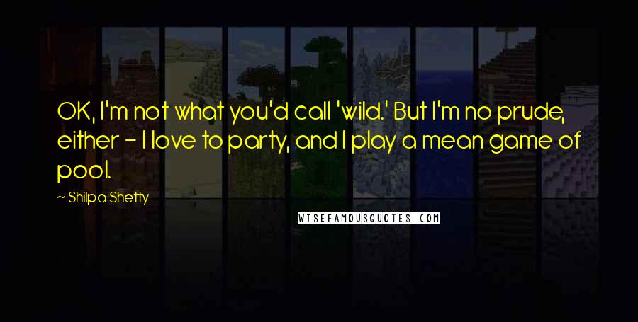 Shilpa Shetty Quotes: OK, I'm not what you'd call 'wild.' But I'm no prude, either - I love to party, and I play a mean game of pool.