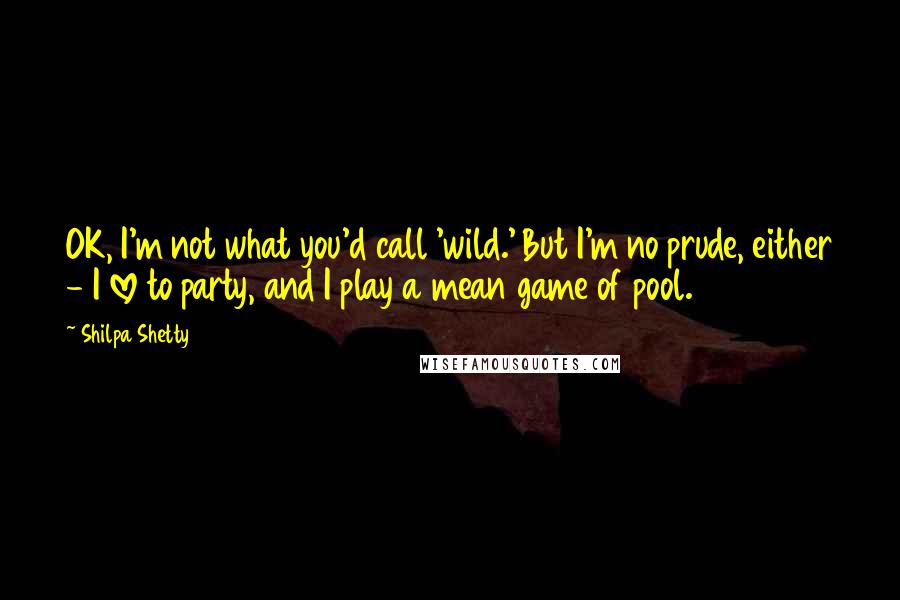 Shilpa Shetty Quotes: OK, I'm not what you'd call 'wild.' But I'm no prude, either - I love to party, and I play a mean game of pool.