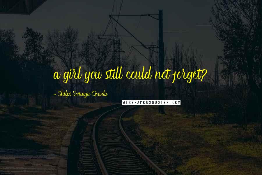 Shilpi Somaya Gowda Quotes: a girl you still could not forget?
