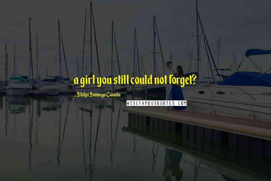 Shilpi Somaya Gowda Quotes: a girl you still could not forget?