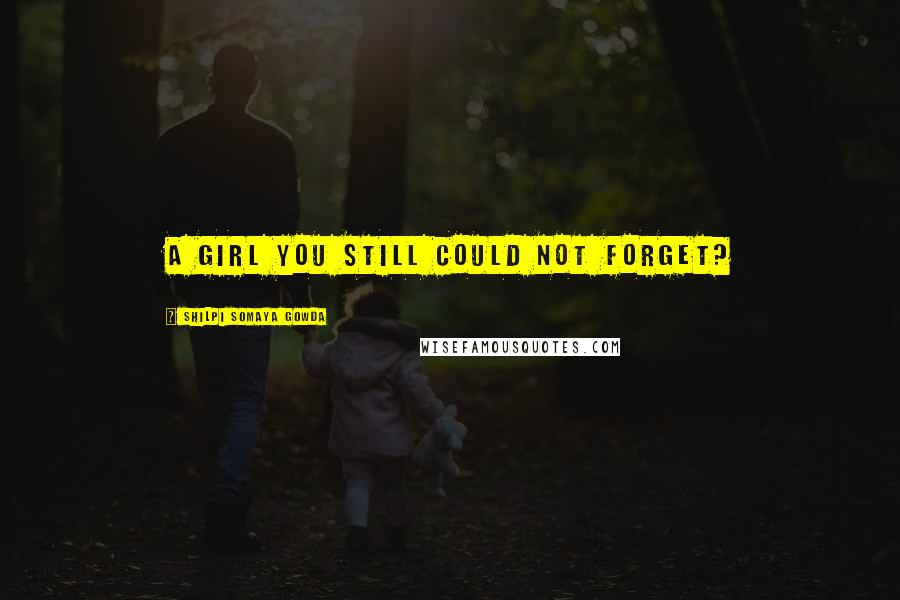 Shilpi Somaya Gowda Quotes: a girl you still could not forget?