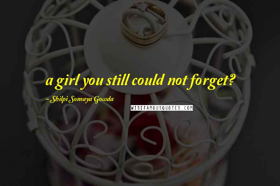 Shilpi Somaya Gowda Quotes: a girl you still could not forget?