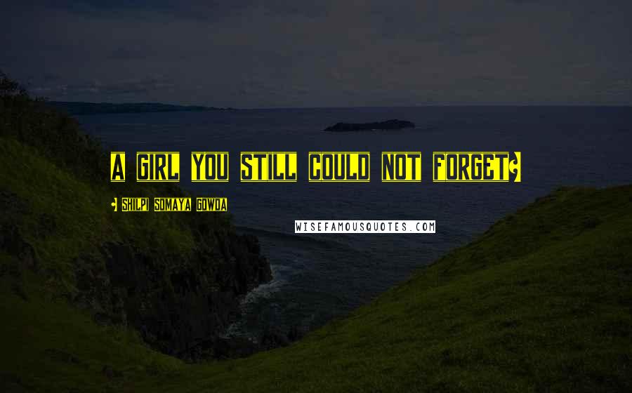 Shilpi Somaya Gowda Quotes: a girl you still could not forget?